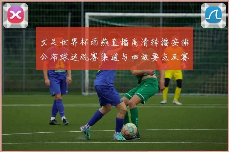 女足世界杯雨燕直播高清转播安排公布球迷观赛渠道与回放要点及赛程