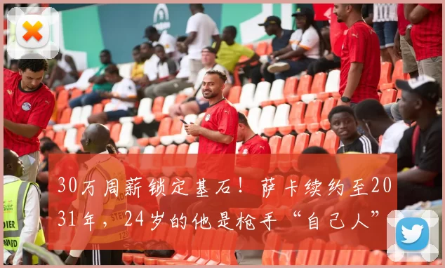 30万周薪锁定基石！萨卡续约至2031年，24岁的他是枪手“自己人”