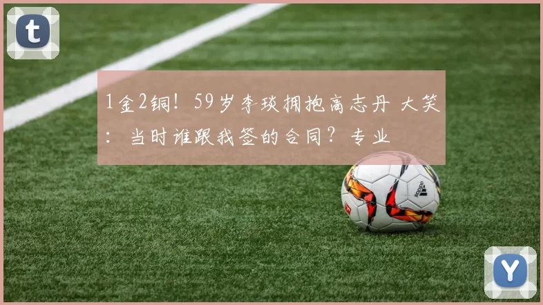 1金2铜!59岁李琰拥抱高志丹 大笑:当时谁跟我签的合同?专业