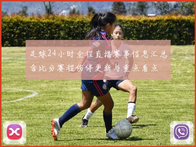 足球24小时全程直播赛事信息汇总含比分赛程伤停更新与重点看点