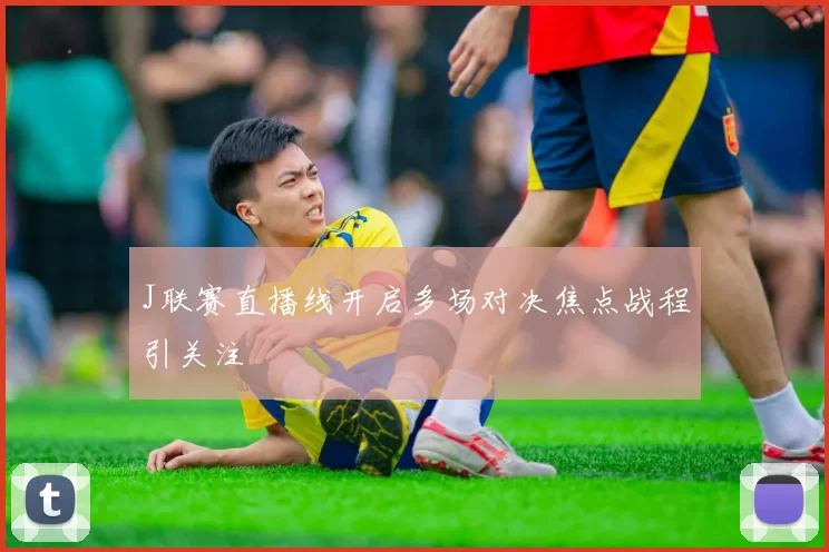 J联赛直播线开启多场对决焦点战程引关注