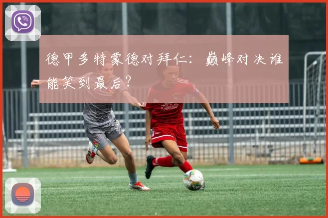 德甲多特蒙德对拜仁：巅峰对决谁能笑到最后？