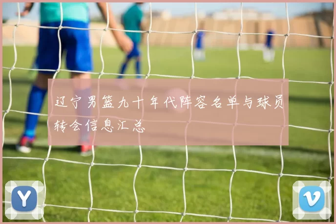辽宁男篮九十年代阵容名单与球员转会信息汇总