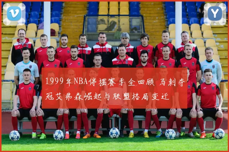 1999年NBA停摆赛季全回顾 马刺夺冠艾弗森崛起与联盟格局变迁