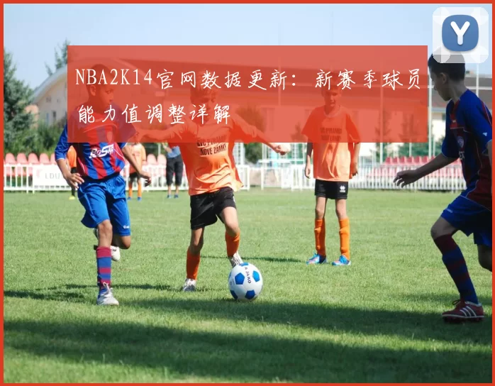 NBA2K14官网数据更新：新赛季球员能力值调整详解