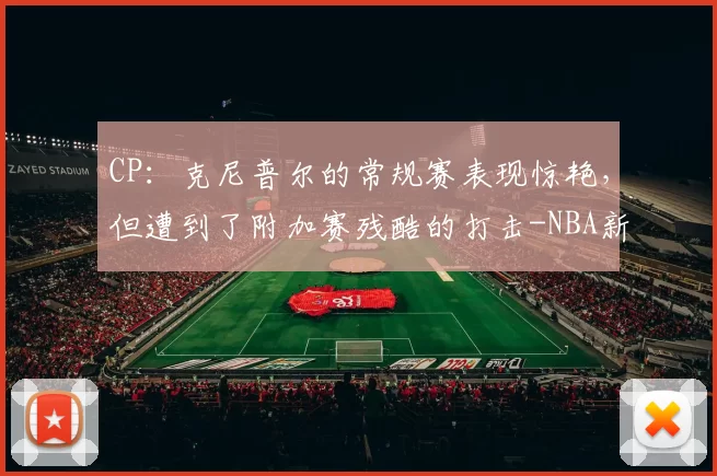 CP：克尼普尔的常规赛表现惊艳，但遭到了附加赛残酷的打击-NBA新闻