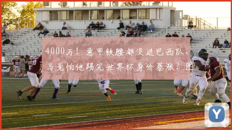 4000万！意甲铁腰都没进巴西队，马竞怕他踢完世界杯身价暴涨？图啥？
