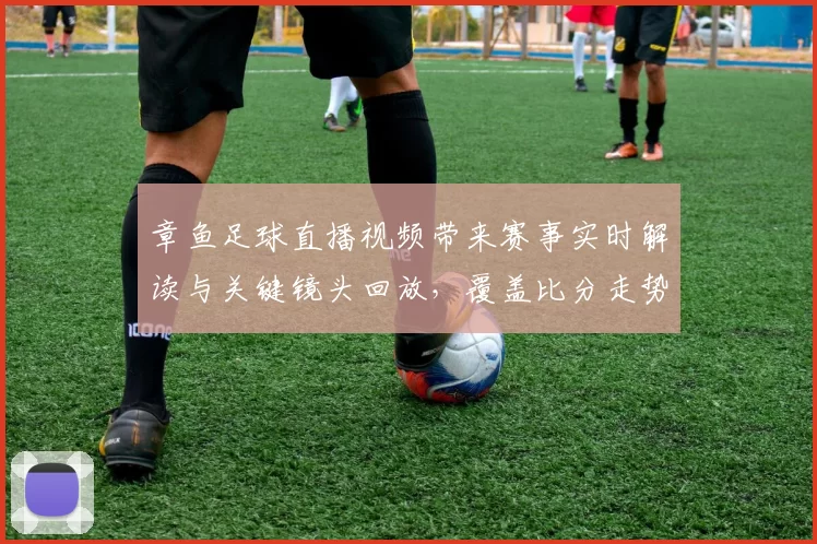 章鱼足球直播视频带来赛事实时解读与关键镜头回放，覆盖比分走势与技术统计
