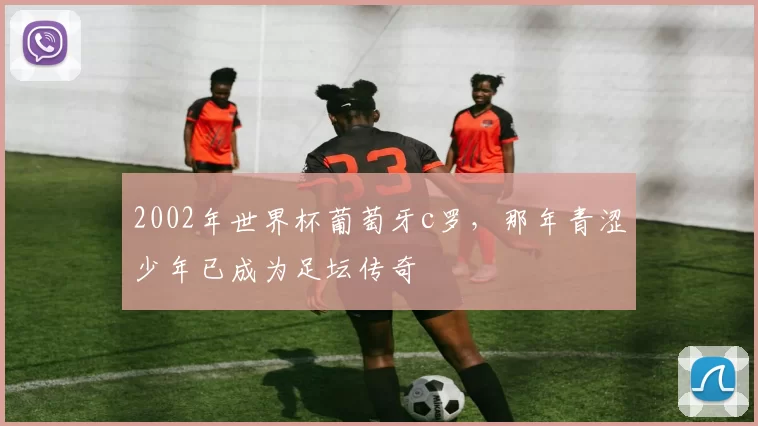 2002年世界杯葡萄牙c罗，那年青涩少年已成为足坛传奇