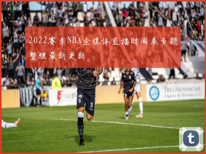 2022赛季NBA全媒体直播时间表专题整理最新更新