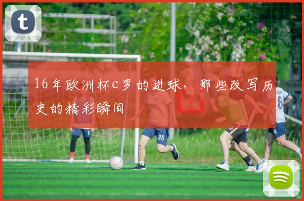 16年欧洲杯c罗的进球，那些改写历史的精彩瞬间