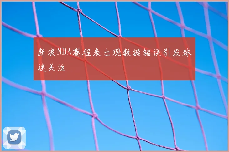 新浪NBA赛程表出现数据错误引发球迷关注