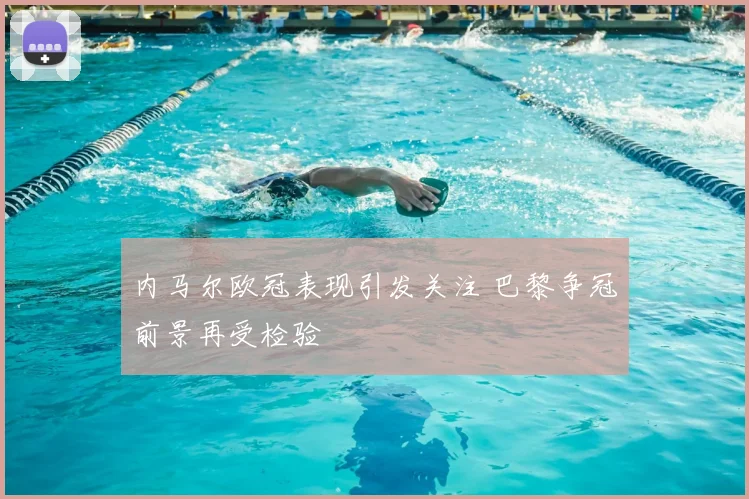 内马尔欧冠表现引发关注 巴黎争冠前景再受检验