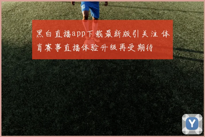 黑白直播app下载最新版引关注 体育赛事直播体验升级再受期待