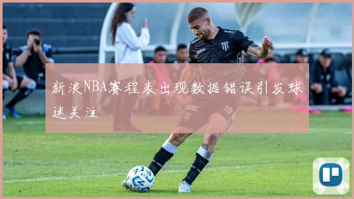 新浪NBA赛程表出现数据错误引发球迷关注