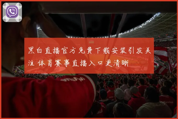 黑白直播官方免费下载安装引发关注 体育赛事直播入口更清晰