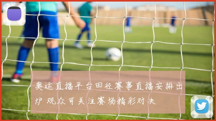 奥运直播平台田径赛事直播安排出炉 观众可关注赛场精彩对决
