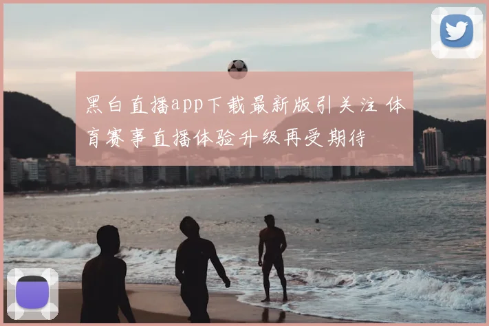 黑白直播app下载最新版引关注 体育赛事直播体验升级再受期待