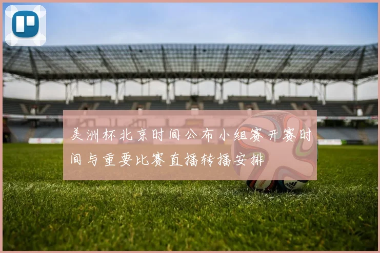 美洲杯北京时间公布小组赛开赛时间与重要比赛直播转播安排