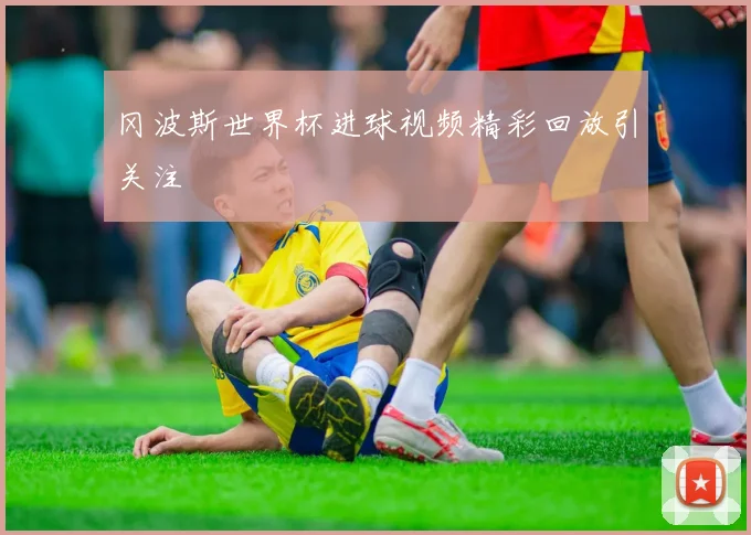 冈波斯世界杯进球视频精彩回放引关注