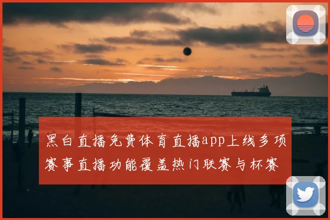 黑白直播免费体育直播app上线多项赛事直播功能覆盖热门联赛与杯赛入口