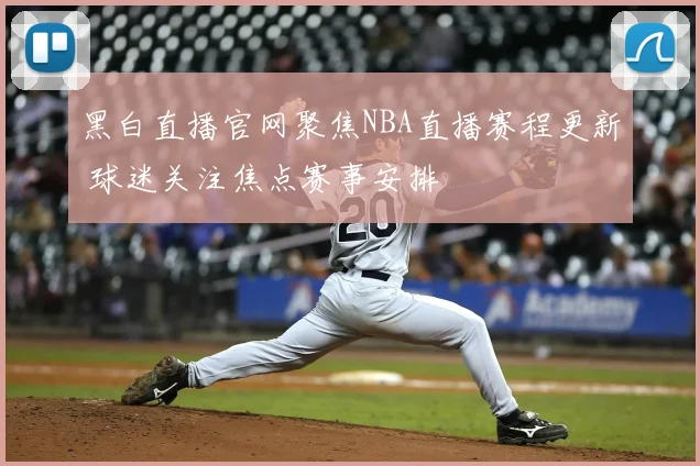 黑白直播官网聚焦NBA直播赛程更新 球迷关注焦点赛事安排