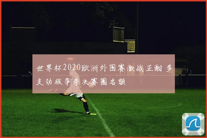世界杯2020欧洲外围赛激战正酣 多支劲旅争夺决赛圈名额