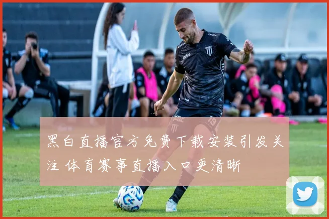 黑白直播官方免费下载安装引发关注 体育赛事直播入口更清晰