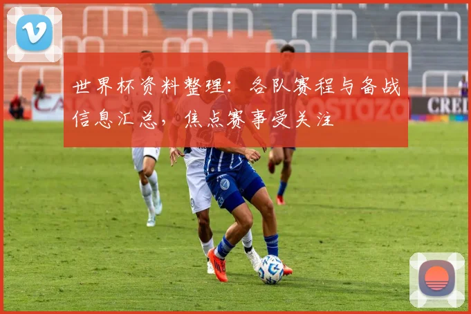 世界杯资料整理:各队赛程与备战信息汇总,焦点赛事受关注